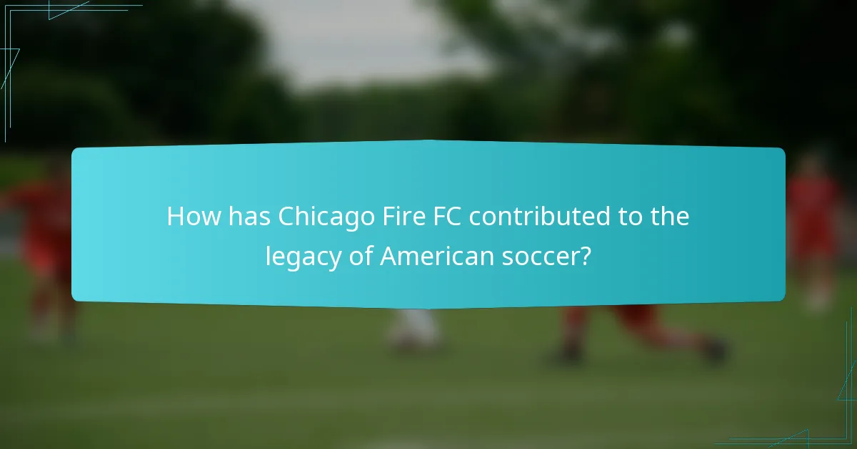 How has Chicago Fire FC contributed to the legacy of American soccer?